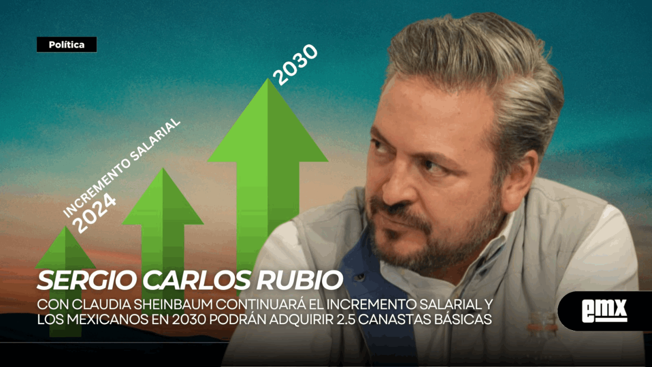 EMX-Segio Carlos Rubio...Con Claudia Sheinbaum continuará el incremento salarial y los mexicanos en 2030 podrán adquirir 2.5 canastas básicas